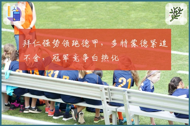 拜仁强势领跑德甲，多特蒙德紧追不舍，冠军竞争白热化