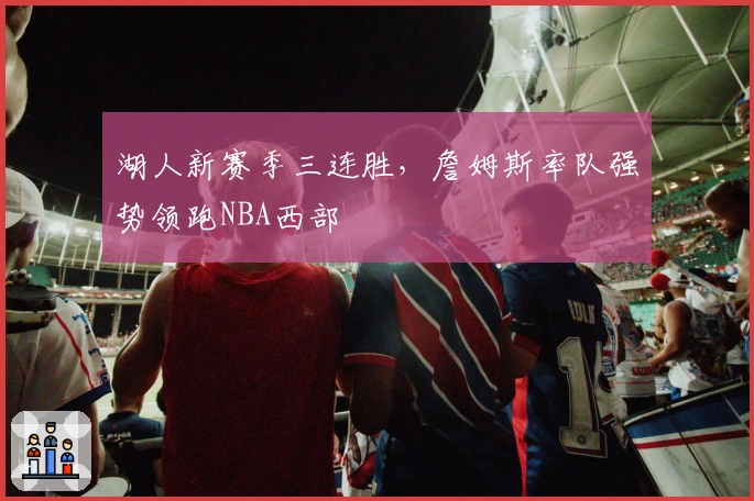 湖人新赛季三连胜，詹姆斯率队强势领跑NBA西部