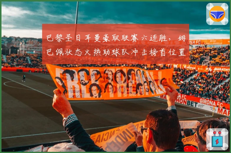 巴黎圣日耳曼豪取联赛六连胜，姆巴佩状态火热助球队冲击榜首位置