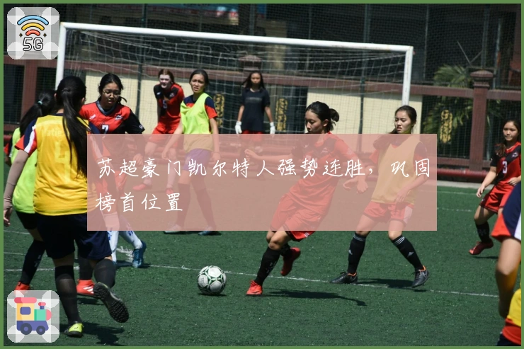苏超豪门凯尔特人强势连胜，巩固榜首位置