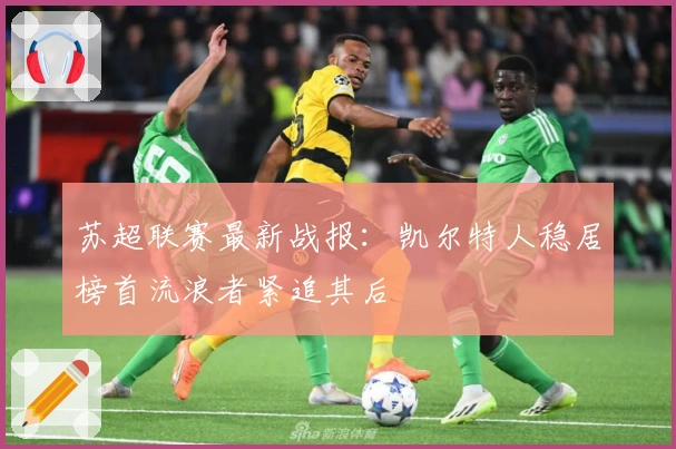 苏超联赛最新战报：凯尔特人稳居榜首流浪者紧追其后