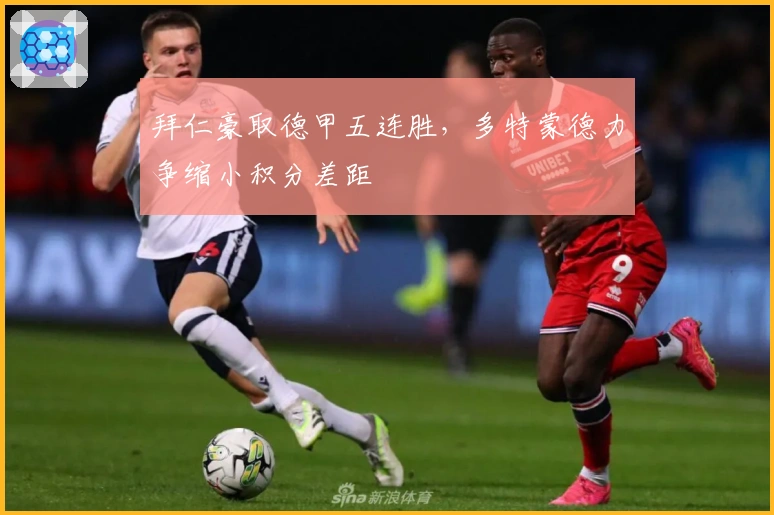 拜仁豪取德甲五连胜，多特蒙德力争缩小积分差距