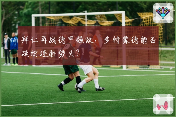 拜仁再战德甲强敌，多特蒙德能否延续连胜势头？