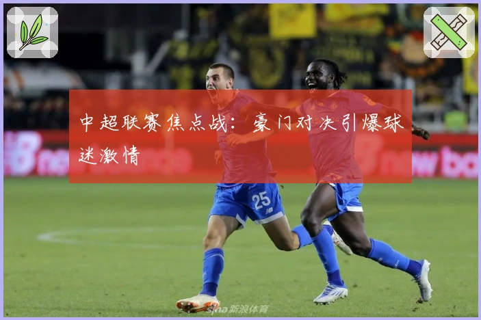 中超联赛焦点战：豪门对决引爆球迷激情