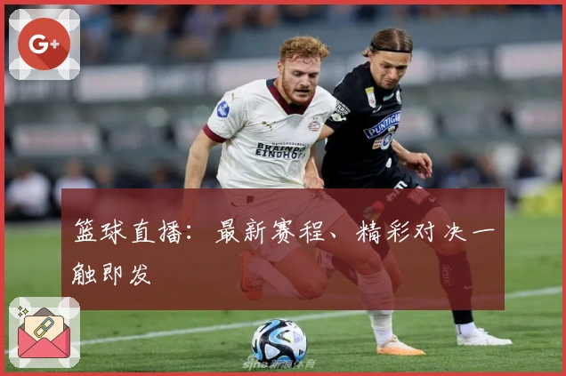 篮球直播：最新赛程、精彩对决一触即发