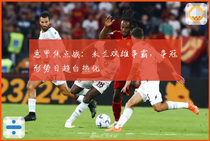 意甲焦点战：米兰双雄争霸，争冠形势日趋白热化