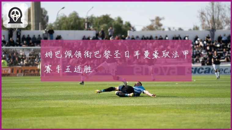 姆巴佩领衔巴黎圣日耳曼豪取法甲赛季五连胜