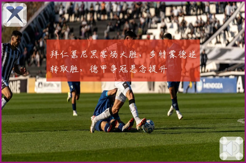 拜仁慕尼黑客场大胜，多特蒙德逆转取胜，德甲争冠悬念提升