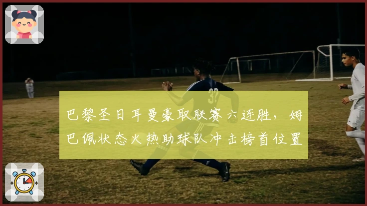 巴黎圣日耳曼豪取联赛六连胜，姆巴佩状态火热助球队冲击榜首位置