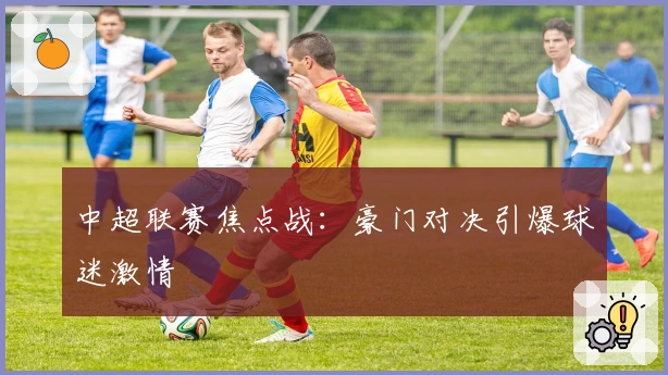 中超联赛焦点战：豪门对决引爆球迷激情