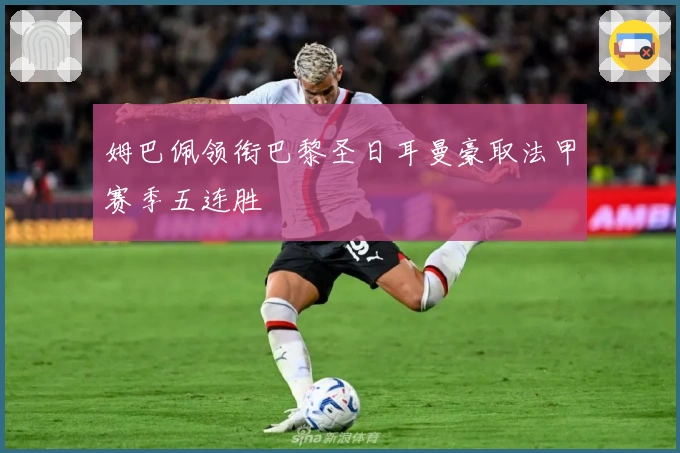 姆巴佩领衔巴黎圣日耳曼豪取法甲赛季五连胜