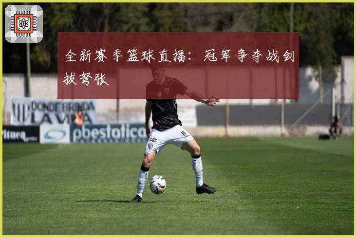 全新赛季篮球直播：冠军争夺战剑拔弩张