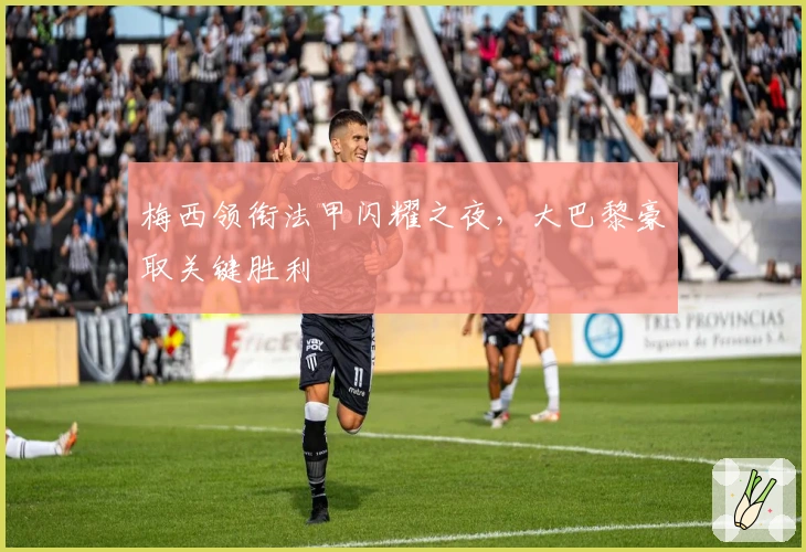 梅西领衔法甲闪耀之夜，大巴黎豪取关键胜利