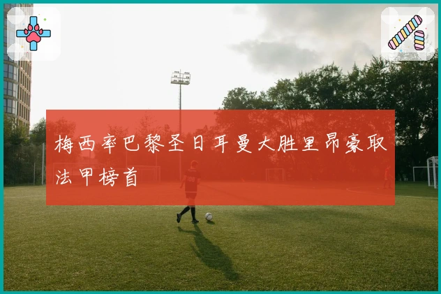 梅西率巴黎圣日耳曼大胜里昂豪取法甲榜首